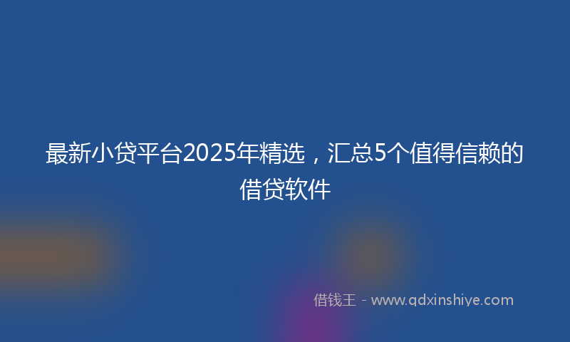最新小贷平台2025年精选，汇总5个值得信赖的借贷软件