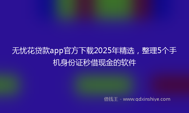 无忧花贷款app官方下载2025年精选，整理5个手机身份证秒借现金的软件