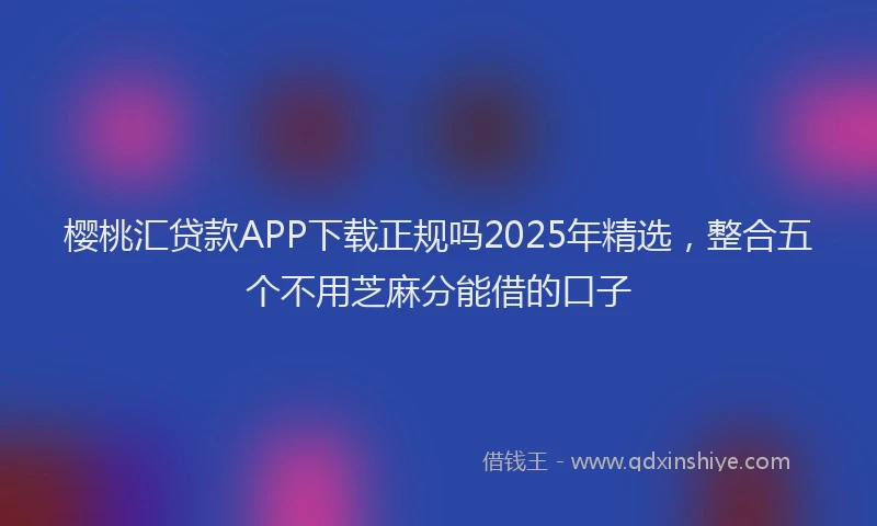 樱桃汇贷款APP下载正规吗2025年精选，整合五个不用芝麻分能借的口子