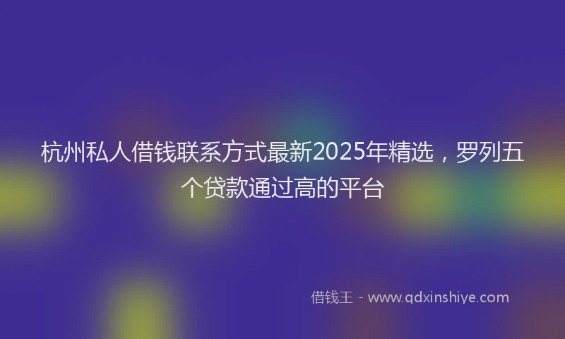 杭州私人借钱联系方式最新2025年精选，罗列五个贷款通过高的平台