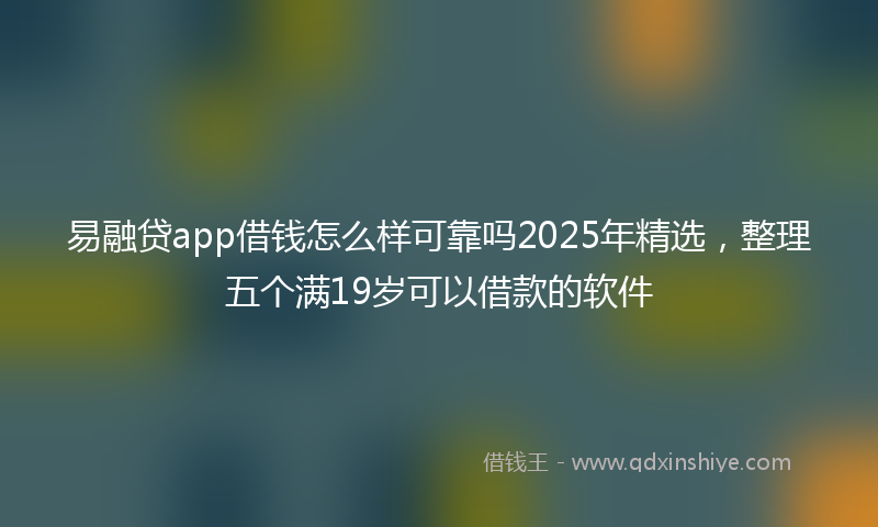 易融贷app借钱怎么样可靠吗2025年精选，整理五个满19岁可以借款的软件