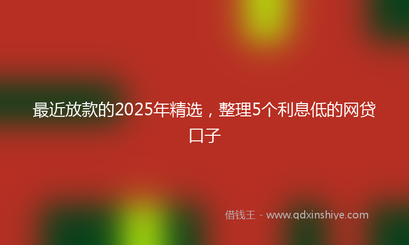 最近放款的2025年精选，整理5个利息低的网贷口子