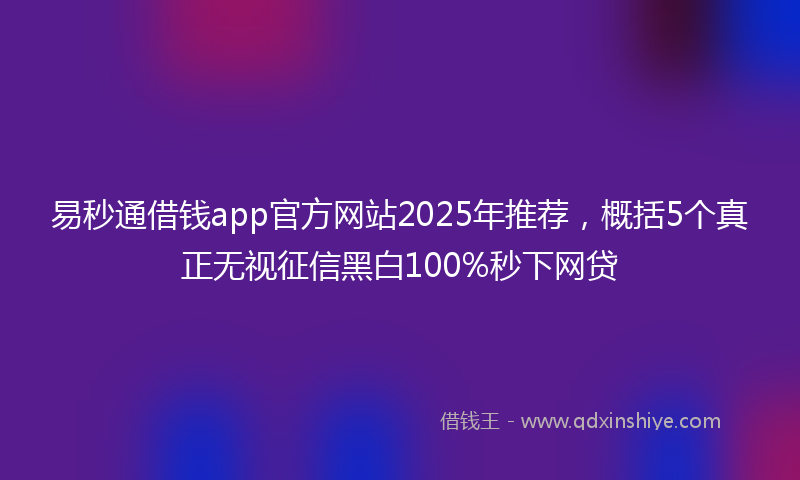 易秒通借钱app官方网站2025年推荐，概括5个真正无视征信黑白100%秒下网贷