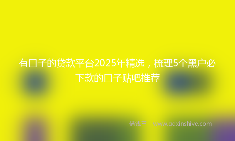 有口子的贷款平台2025年精选，梳理5个黑户必下款的口子贴吧推荐