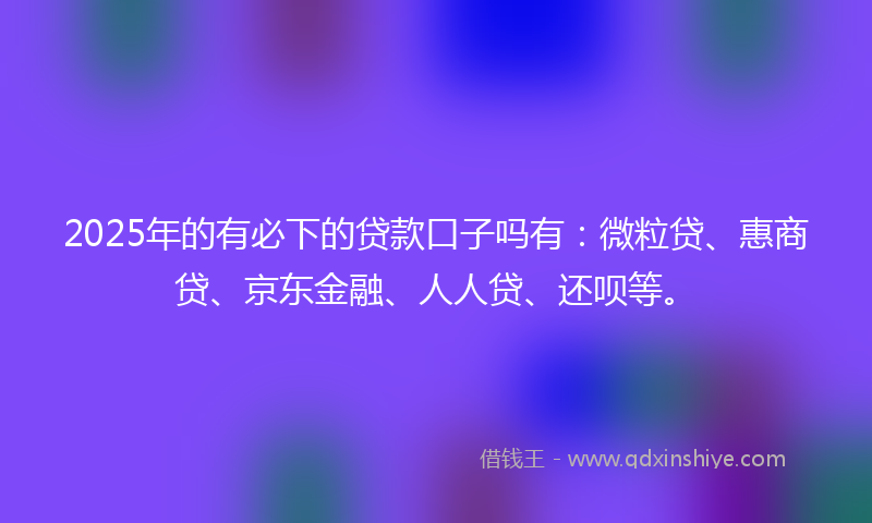 2025年的有必下的贷款口子吗有：微粒贷、惠商贷、京东金融、人人贷、还呗等。