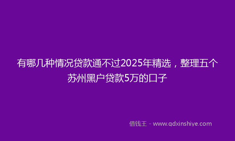 有哪几种情况贷款通不过2025年精选，整理五个苏州黑户贷款5万的口子