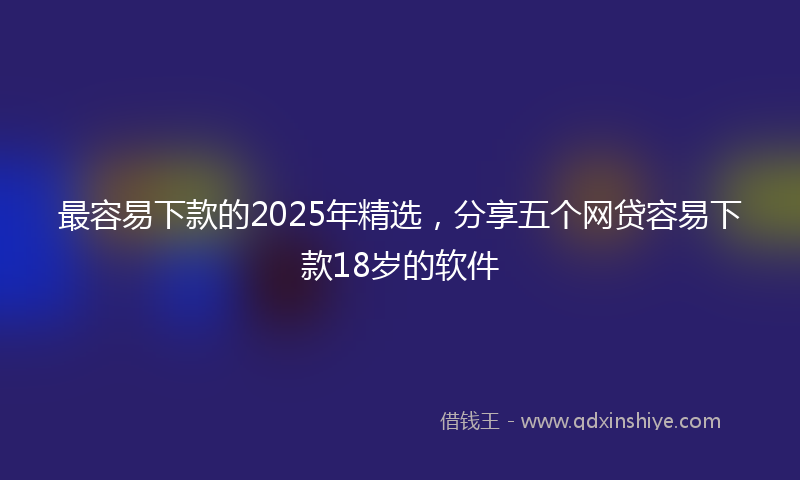 最容易下款的2025年精选，分享五个网贷容易下款18岁的软件