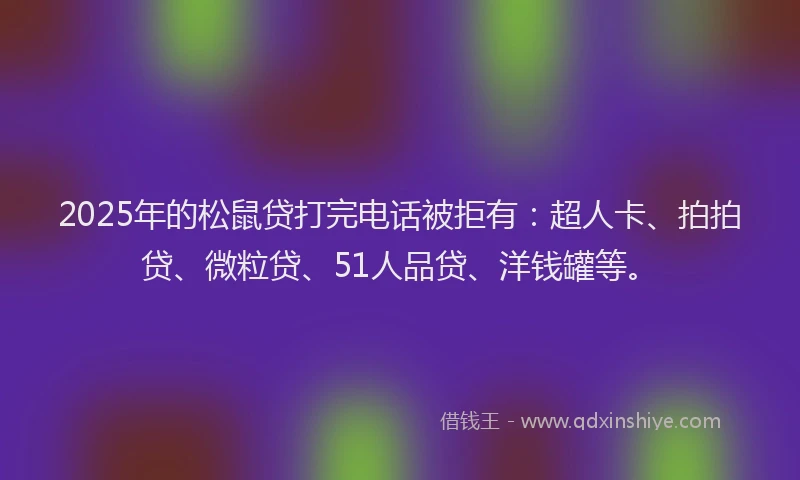 2025年的松鼠贷打完电话被拒有：超人卡、拍拍贷、微粒贷、51人品贷、洋钱罐等。