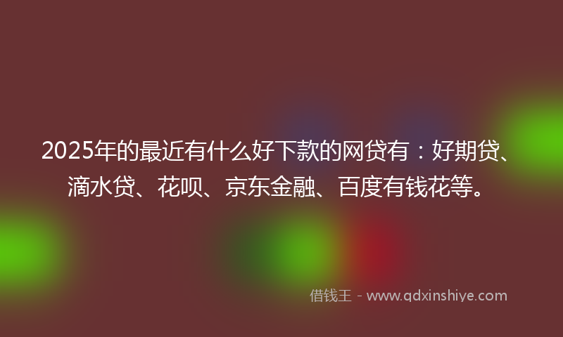 2025年的最近有什么好下款的网贷有：好期贷、滴水贷、花呗、京东金融、百度有钱花等。
