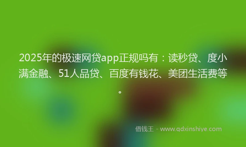 2025年的极速网贷app正规吗有：读秒贷、度小满金融、51人品贷、百度有钱花、美团生活费等。