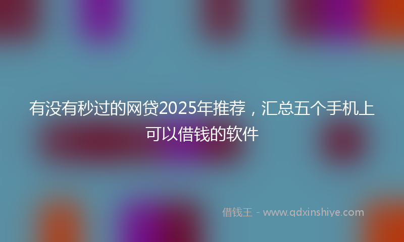 有没有秒过的网贷2025年推荐，汇总五个手机上可以借钱的软件