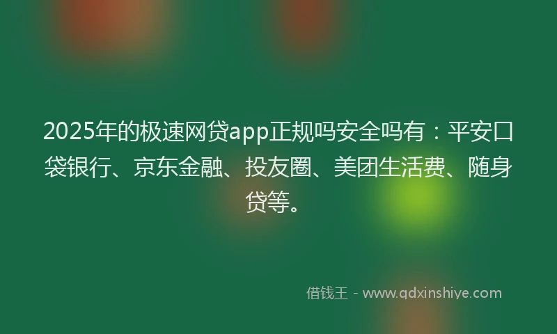 2025年的极速网贷app正规吗安全吗有：平安口袋银行、京东金融、投友圈、美团生活费、随身贷等。