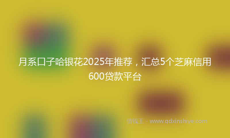 月系口子哈银花2025年推荐，汇总5个芝麻信用600贷款平台