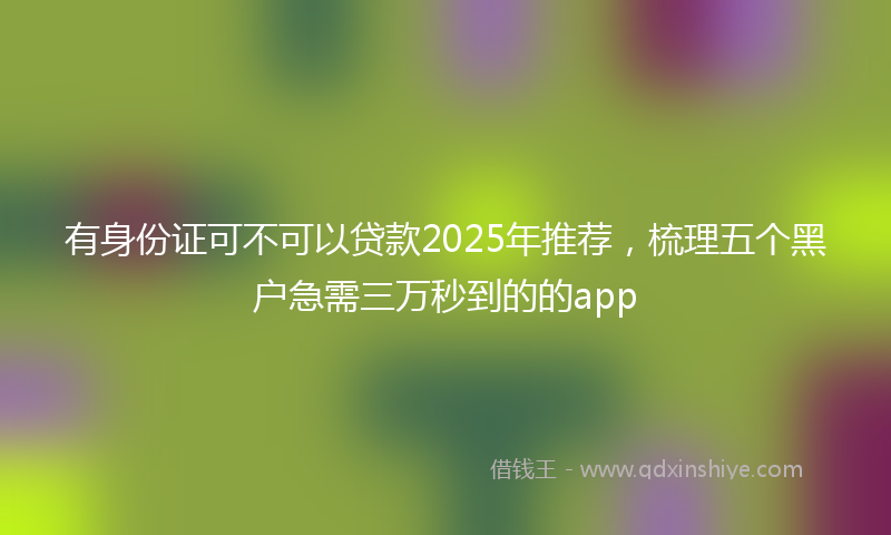 有身份证可不可以贷款2025年推荐，梳理五个黑户急需三万秒到的的app