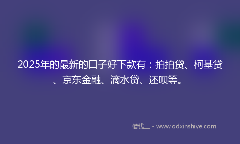 2025年的最新的口子好下款有：拍拍贷、柯基贷、京东金融、滴水贷、还呗等。