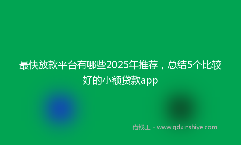 最快放款平台有哪些2025年推荐，总结5个比较好的小额贷款app