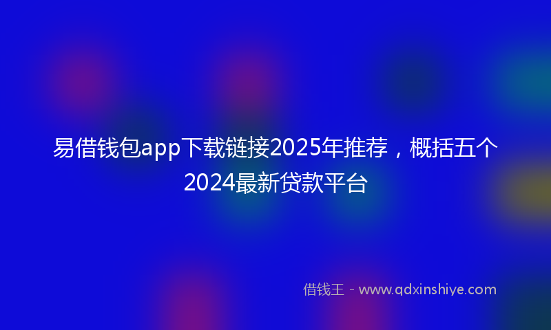 易借钱包app下载链接2025年推荐，概括五个2024最新贷款平台