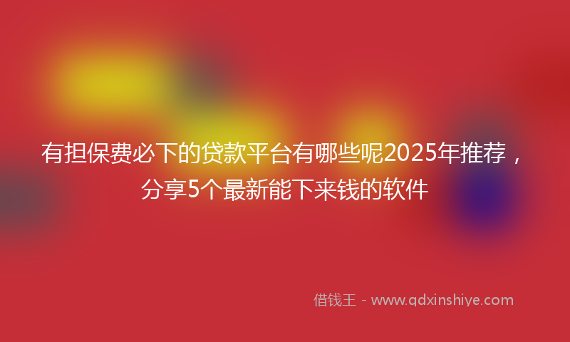 有担保费必下的贷款平台有哪些呢2025年推荐，分享5个最新能下来钱的软件