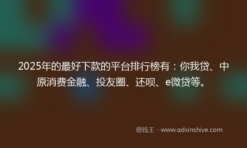 2025年的最好下款的平台排行榜有：你我贷、中原消费金融、投友圈、还呗、e微贷等。