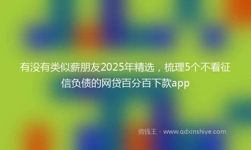 有没有类似薪朋友2025年精选，梳理5个不看征信负债的网贷百分百下款app