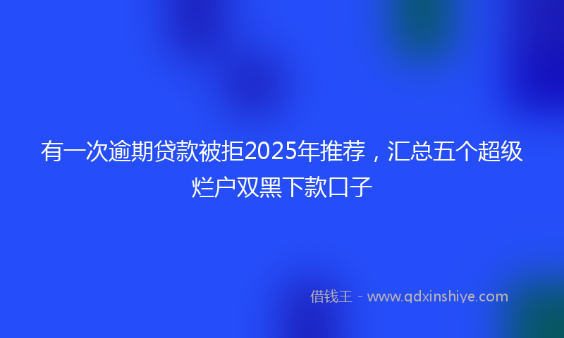 有一次逾期贷款被拒2025年推荐，汇总五个超级烂户双黑下款口子