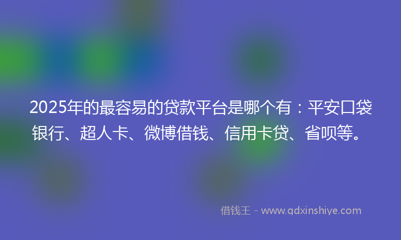 2025年的最容易的贷款平台是哪个有：平安口袋银行、超人卡、微博借钱、信用卡贷、省呗等。