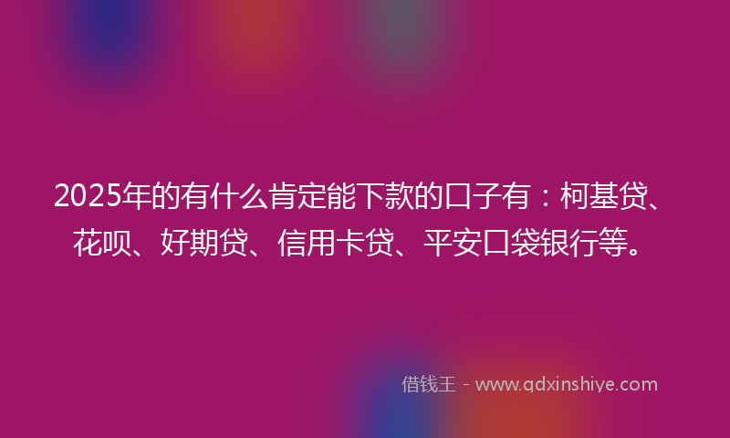 2025年的有什么肯定能下款的口子有：柯基贷、花呗、好期贷、信用卡贷、平安口袋银行等。