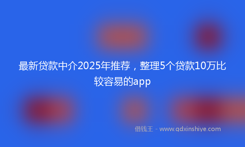 最新贷款中介2025年推荐，整理5个贷款10万比较容易的app