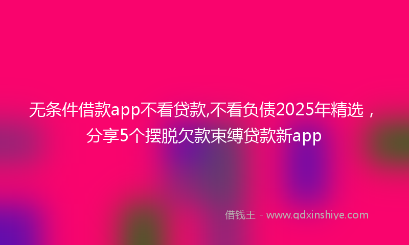 无条件借款app不看贷款,不看负债2025年精选，分享5个摆脱欠款束缚贷款新app