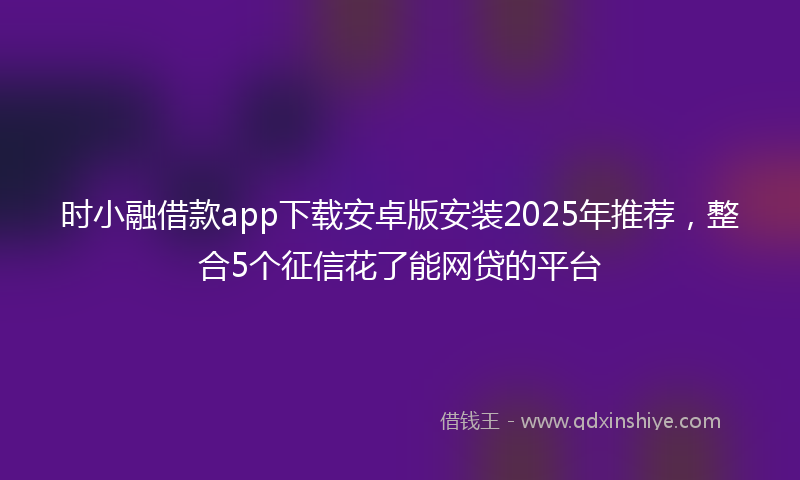 时小融借款app下载安卓版安装2025年推荐，整合5个征信花了能网贷的平台