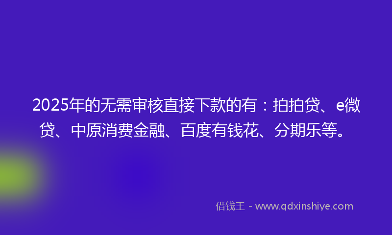 2025年的无需审核直接下款的有：拍拍贷、e微贷、中原消费金融、百度有钱花、分期乐等。