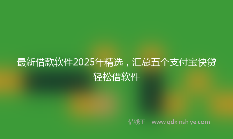 最新借款软件2025年精选，汇总五个支付宝快贷轻松借软件