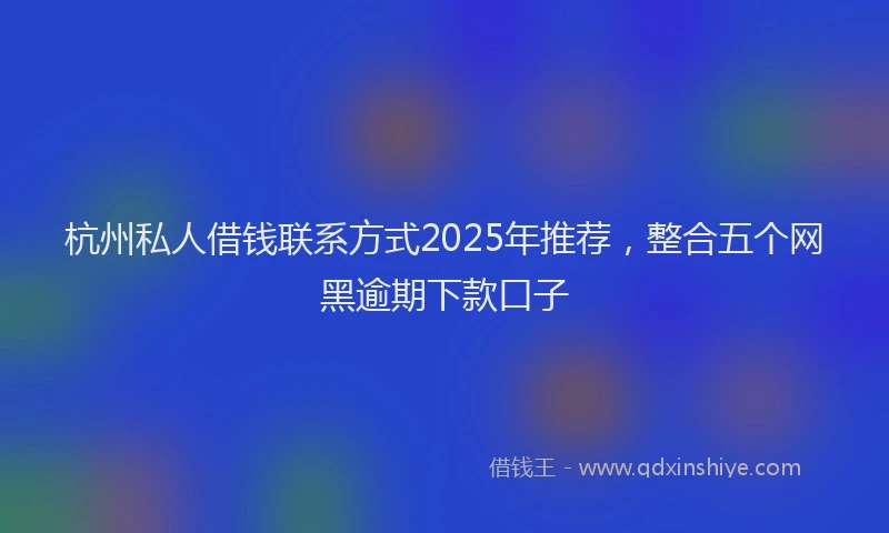 杭州私人借钱联系方式2025年推荐，整合五个网黑逾期下款口子