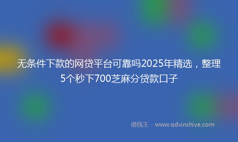 无条件下款的网贷平台可靠吗2025年精选，整理5个秒下700芝麻分贷款口子