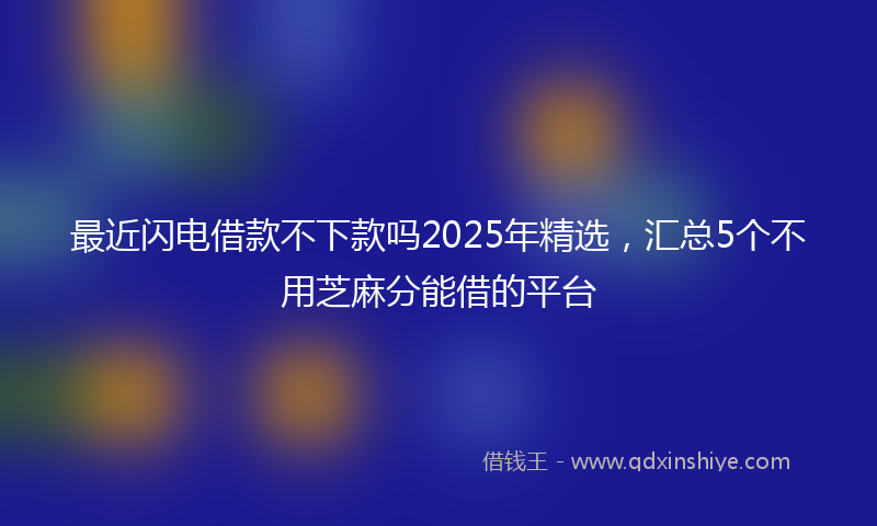 最近闪电借款不下款吗2025年精选，汇总5个不用芝麻分能借的平台