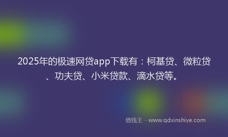 2025年的极速网贷app下载有：柯基贷、微粒贷、功夫贷、小米贷款、滴水贷等。