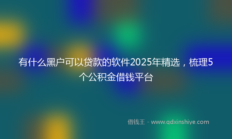 有什么黑户可以贷款的软件2025年精选，梳理5个公积金借钱平台