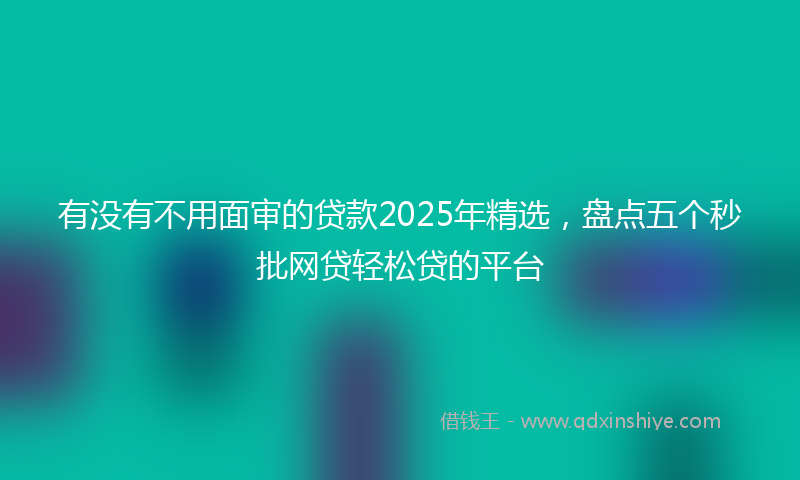 有没有不用面审的贷款2025年精选，盘点五个秒批网贷轻松贷的平台