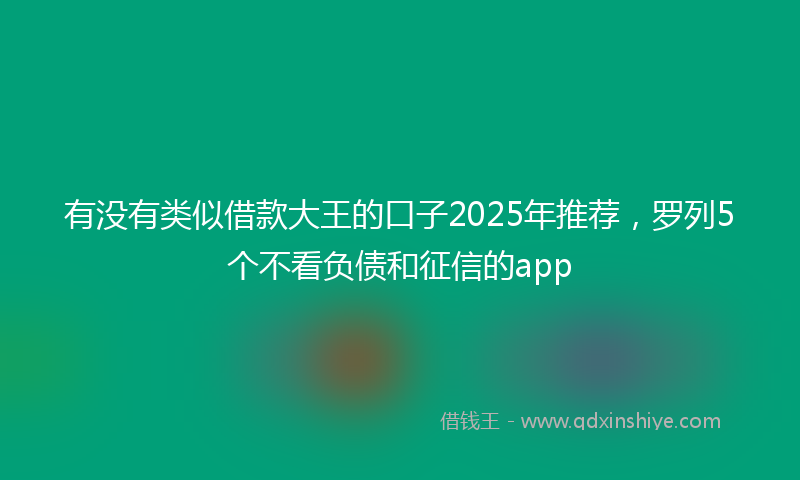 有没有类似借款大王的口子2025年推荐，罗列5个不看负债和征信的app
