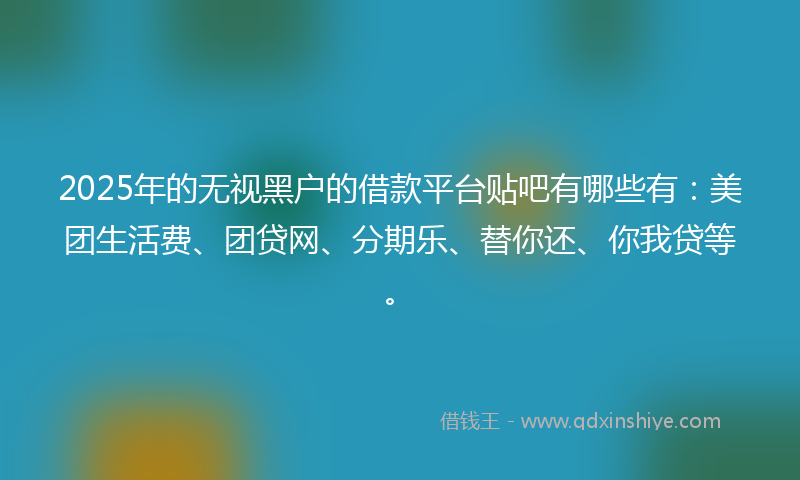 2025年的无视黑户的借款平台贴吧有哪些有：美团生活费、团贷网、分期乐、替你还、你我贷等。