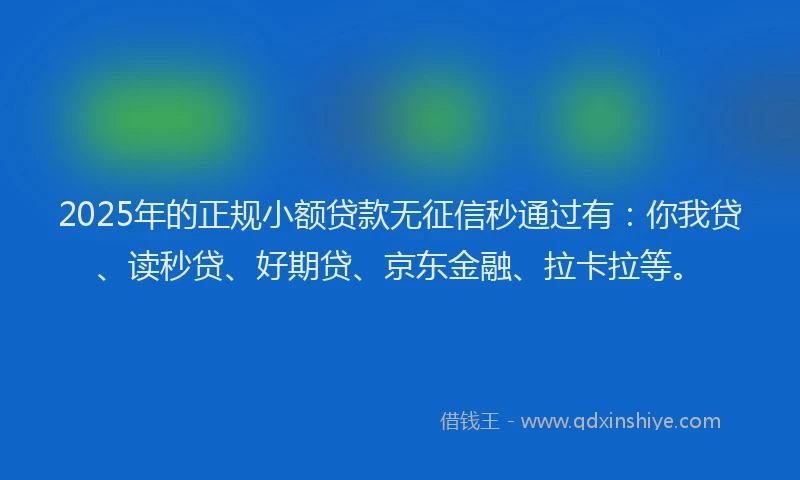 2025年的正规小额贷款无征信秒通过有：你我贷、读秒贷、好期贷、京东金融、拉卡拉等。