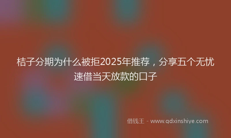 桔子分期为什么被拒2025年推荐，分享五个无忧速借当天放款的口子