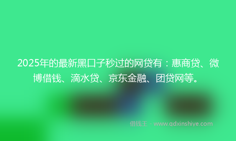 2025年的最新黑口子秒过的网贷有：惠商贷、微博借钱、滴水贷、京东金融、团贷网等。