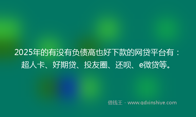 2025年的有没有负债高也好下款的网贷平台有：超人卡、好期贷、投友圈、还呗、e微贷等。