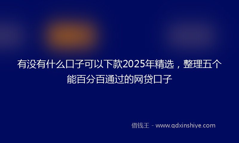 有没有什么口子可以下款2025年精选，整理五个能百分百通过的网贷口子
