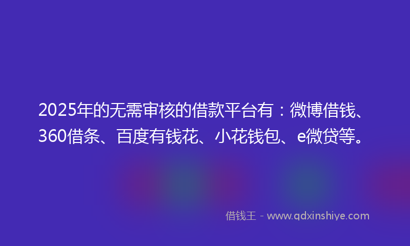 2025年的无需审核的借款平台有：微博借钱、360借条、百度有钱花、小花钱包、e微贷等。