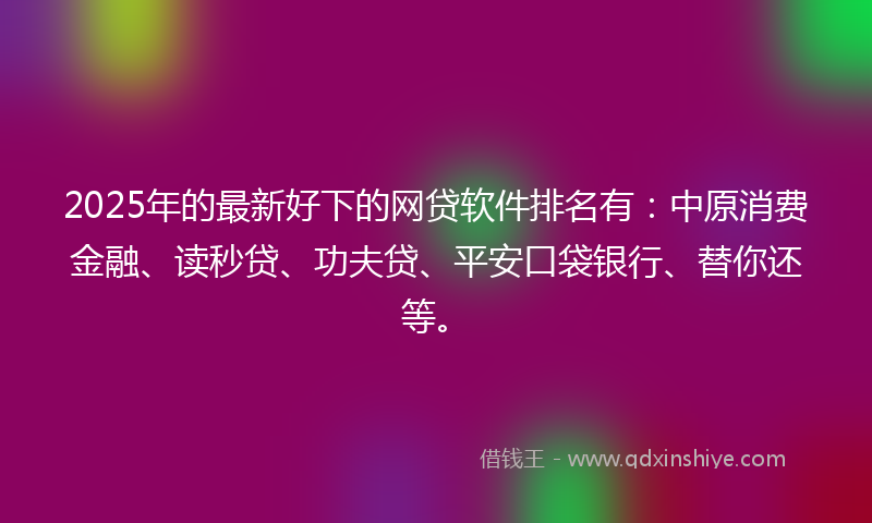 2025年的最新好下的网贷软件排名有：中原消费金融、读秒贷、功夫贷、平安口袋银行、替你还等。