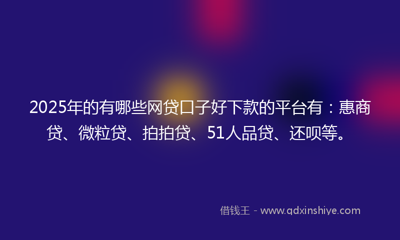 2025年的有哪些网贷口子好下款的平台有：惠商贷、微粒贷、拍拍贷、51人品贷、还呗等。