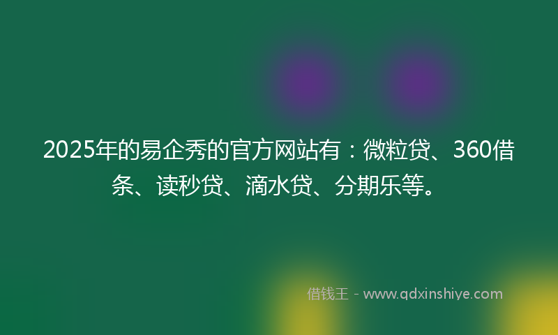 2025年的易企秀的官方网站有：微粒贷、360借条、读秒贷、滴水贷、分期乐等。