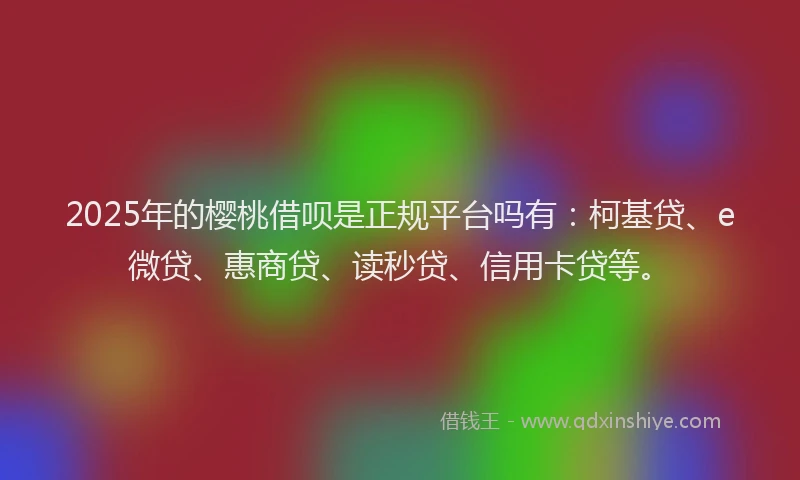 2025年的樱桃借呗是正规平台吗有：柯基贷、e微贷、惠商贷、读秒贷、信用卡贷等。